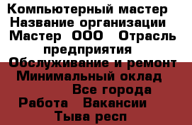 Компьютерный мастер › Название организации ­ Мастер, ООО › Отрасль предприятия ­ Обслуживание и ремонт › Минимальный оклад ­ 95 000 - Все города Работа » Вакансии   . Тыва респ.